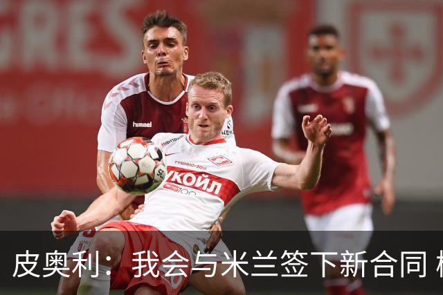 皮奥利：我会与米兰签下新合同 梅西亚斯才刚上路